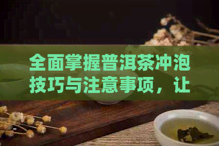 全面掌握普洱茶冲泡技巧与注意事项，让你品尝到的普洱茶！