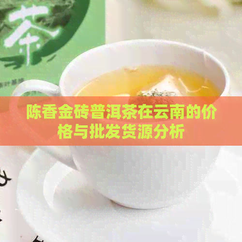 陈香金砖普洱茶在云南的价格与批发货源分析