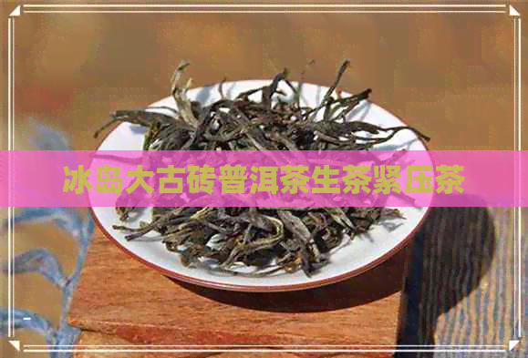 冰岛大古砖普洱茶生茶紧压茶