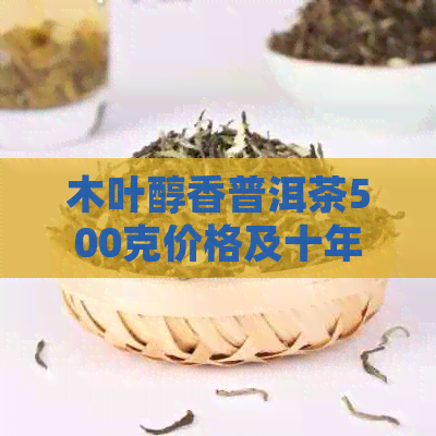 木叶醇香普洱茶500克价格及十年陈普洱茶熟茶详情