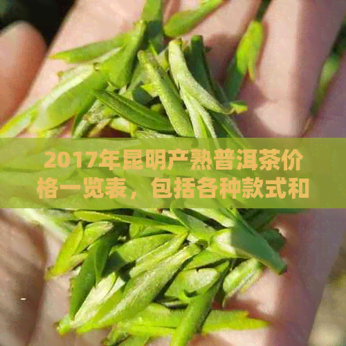 2017年昆明产熟普洱茶价格一览表，包括各种款式和等级的详细介绍与评价