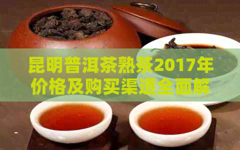 昆明普洱茶熟茶2017年价格及购买渠道全面解析：如何挑选和鉴别优质熟茶？