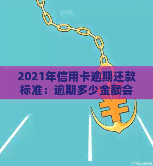 2021年信用卡逾期还款标准：逾期多少金额会立案，进而可能触犯刑事责任？