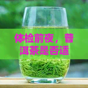 体检前夜，普洱茶是否适宜饮用？对结果有影响吗？女性体检前能否喝茶？