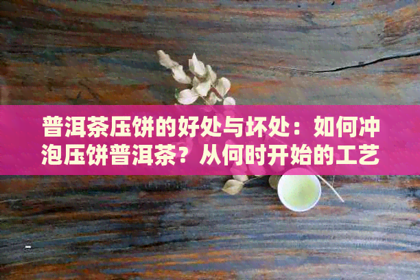 普洱茶压饼的好处与坏处：如何冲泡压饼普洱茶？从何时开始的工艺？