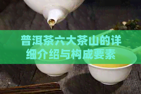 普洱茶六大茶山的详细介绍与构成要素