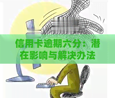 信用卡逾期六分：潜在影响与解决办法