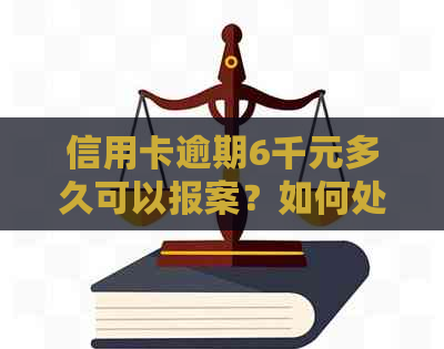 信用卡逾期6千元多久可以报案？如何处理信用卡逾期还款问题及相关法律风险