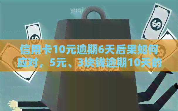 信用卡10元逾期6天后果如何应对，5元、3块钱逾期10天的处理方法和判断标准