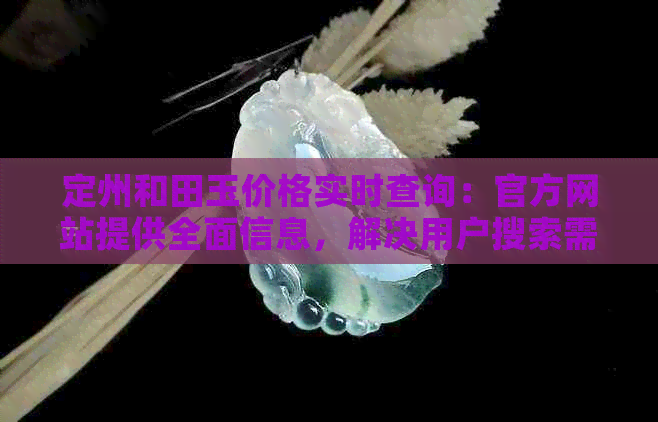 定州和田玉价格实时查询：官方网站提供全面信息，解决用户搜索需求