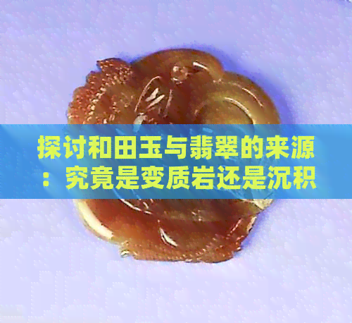 探讨和田玉与翡翠的来源：究竟是变质岩还是沉积岩？