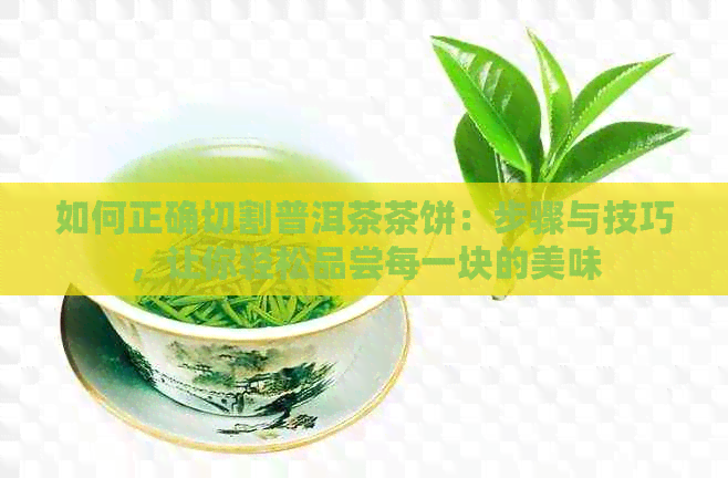 如何正确切割普洱茶茶饼：步骤与技巧，让你轻松品尝每一块的美味