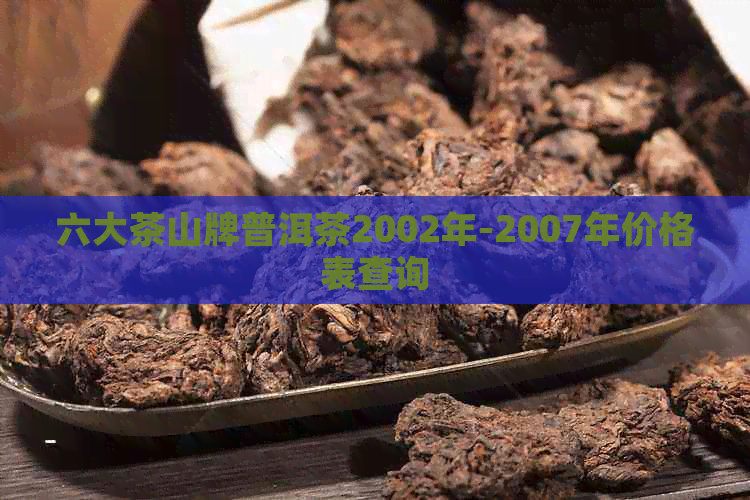 六大茶山牌普洱茶2002年-2007年价格表查询