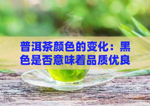 普洱茶颜色的变化：黑色是否意味着品质优良？如何挑选黑茶并了解其特点？