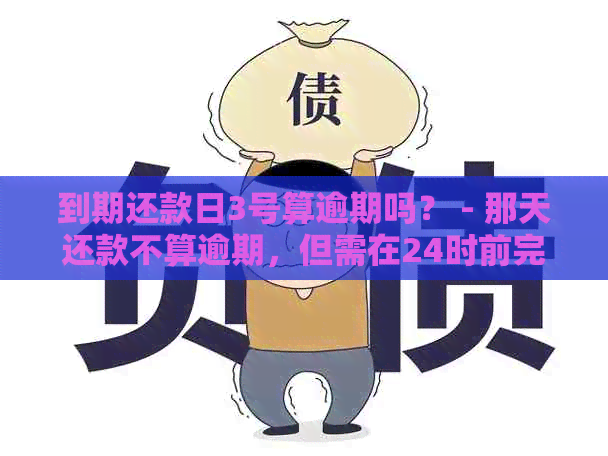 到期还款日3号算逾期吗？ - 那天还款不算逾期，但需在24时前完成。