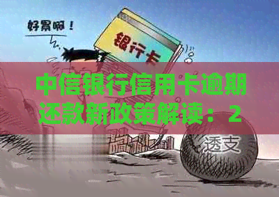 中信银行信用卡逾期还款新政策解读：2021年最新法规与用卡注意事项