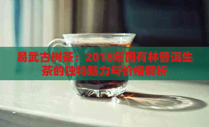 易武古树茶：2018年国有林普洱生茶的独特魅力与价格解析