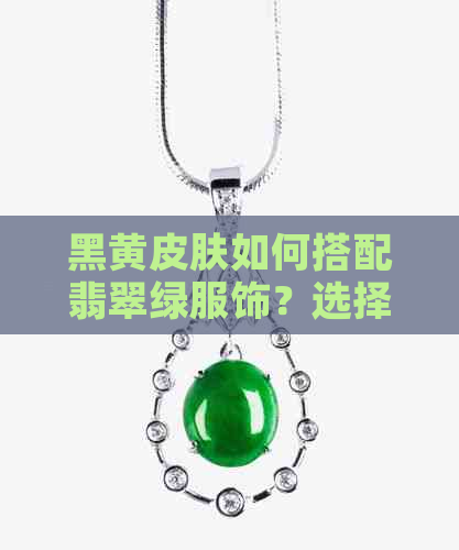 黑黄皮肤如何搭配翡翠绿服饰？选择与肤色相辅相成的色彩建议