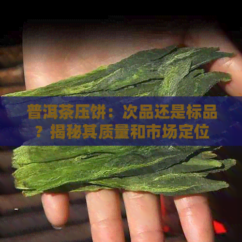 普洱茶压饼：次品还是标品？揭秘其质量和市场定位