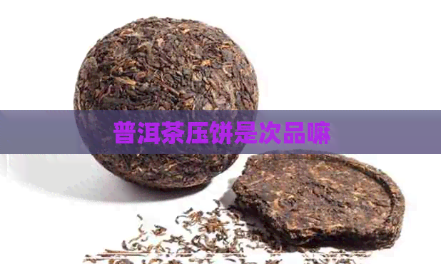 普洱茶压饼是次品嘛