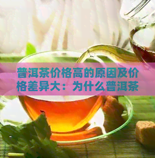 普洱茶价格高的原因及价格差异大：为什么普洱茶那么贵？