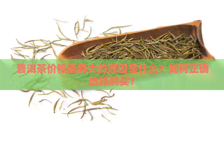 普洱茶价格差异大的原因是什么？如何正确选择购买？