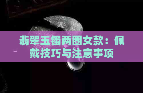 翡翠玉镯两圈女款：佩戴技巧与注意事项