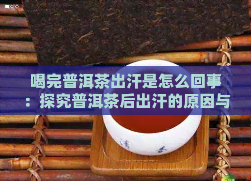 喝完普洱茶出汗是怎么回事：探究普洱茶后出汗的原因与作用