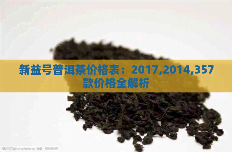 新益号普洱茶价格表：2017,2014,357款价格全解析