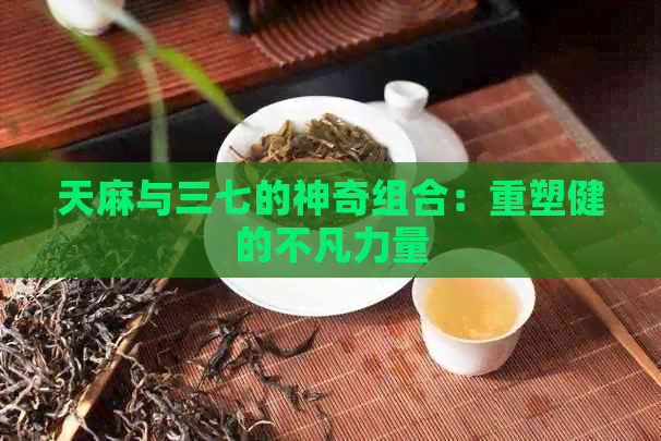 天麻与三七的神奇组合：重塑健的不凡力量