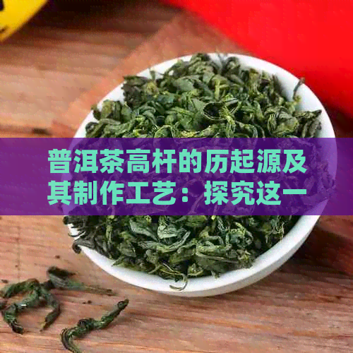 普洱茶高杆的历起源及其制作工艺：探究这一独特茶叶的来龙去脉