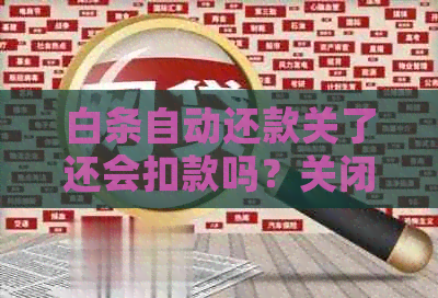 白条自动还款关了还会扣款吗？关闭后的影响和解决办法