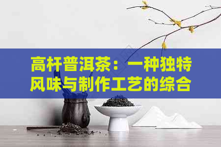 高杆普洱茶：一种独特风味与制作工艺的综合解析