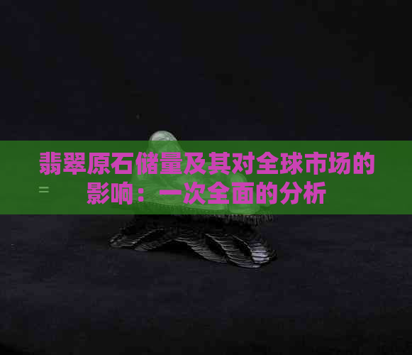 翡翠原石储量及其对全球市场的影响：一次全面的分析