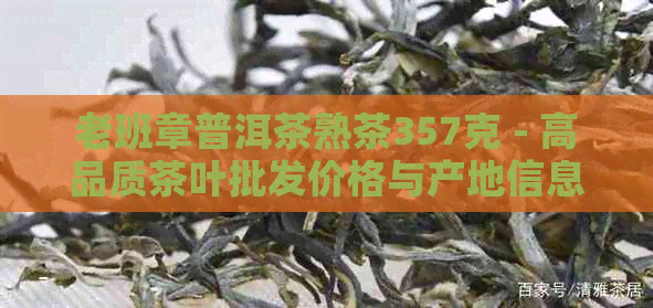 老班章普洱茶熟茶357克 - 高品质茶叶批发价格与产地信息