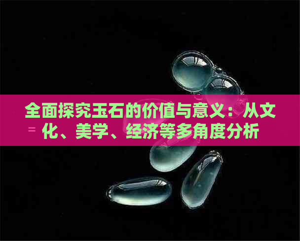 全面探究玉石的价值与意义：从文化、美学、经济等多角度分析