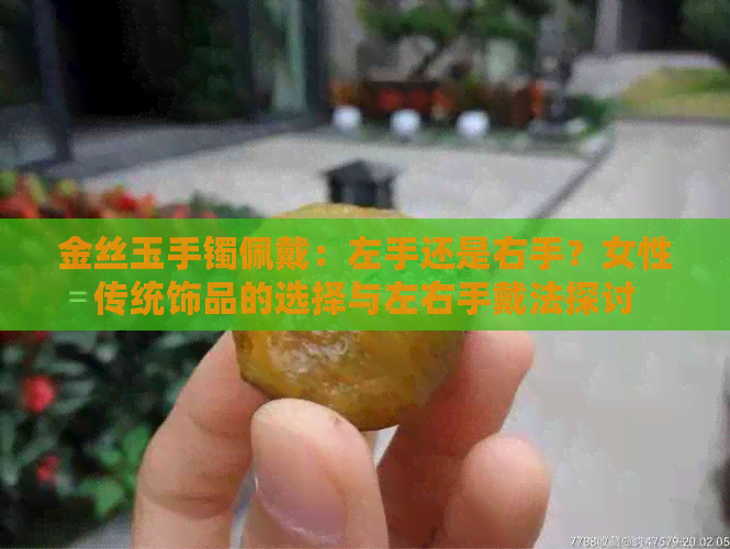 金丝玉手镯佩戴：左手还是右手？女性传统饰品的选择与左右手戴法探讨