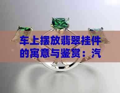 车上摆放翡翠挂件的寓意与鉴赏：汽车内装饰的新趋势