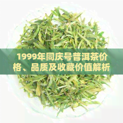 1999年同庆号普洱茶价格、品质及收藏价值解析 - 全面了解这款经典茶品