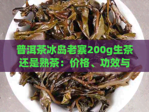 普洱茶冰岛老寨200g生茶还是熟茶：价格、功效与区别