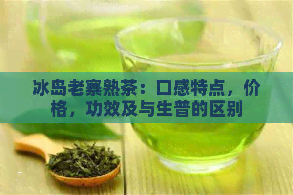 冰岛老寨熟茶：口感特点，价格，功效及与生普的区别