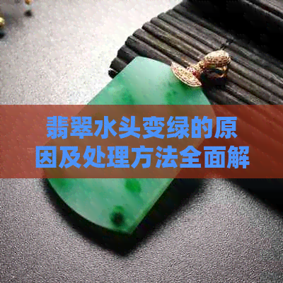 翡翠水头变绿的原因及处理方法全面解析：了解如何保持翡翠的绿色光泽