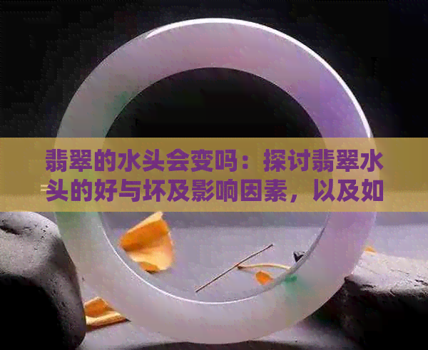 翡翠的水头会变吗：探讨翡翠水头的好与坏及影响因素，以及如何养护