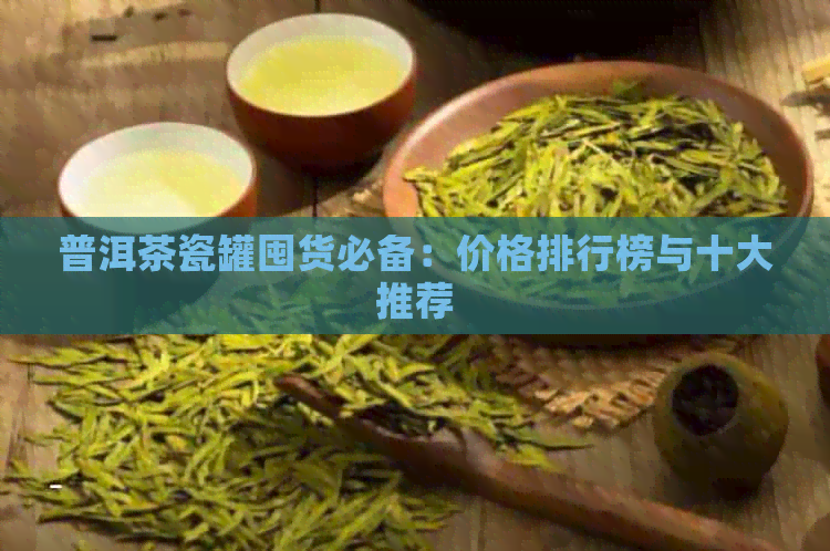 普洱茶瓷罐囤货必备：价格排行榜与十大推荐