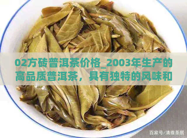 02方砖普洱茶价格_2003年生产的高品质普洱茶，具有独特的风味和陈化潜力。