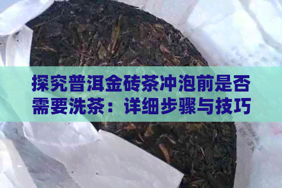 探究普洱金砖茶冲泡前是否需要洗茶：详细步骤与技巧分享