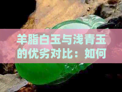 羊脂白玉与浅青玉的优劣对比：如何选择最适合您的石材？