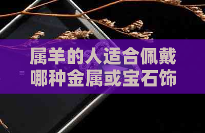 属羊的人适合佩戴哪种金属或宝石饰品？金饰还是玉饰更合适？