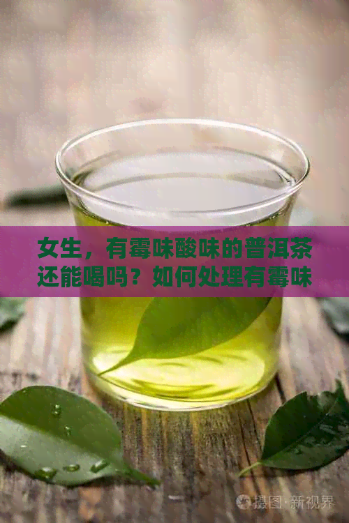 女生，有霉味酸味的普洱茶还能喝吗？如何处理有霉味的普洱茶？