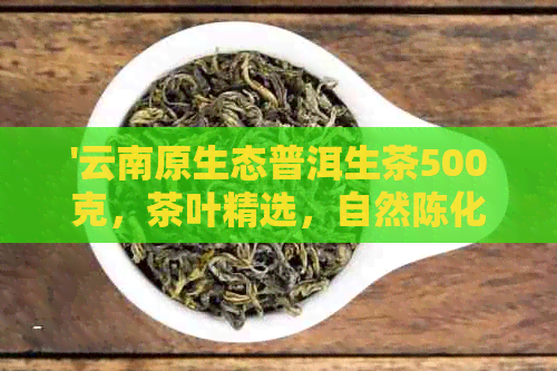 '云南原生态普洱生茶500克，茶叶精选，自然陈化，口感醇厚，品质保证'